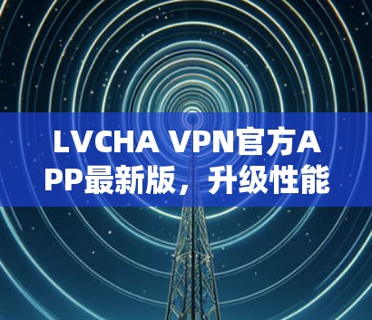 LVCHA VPN官方APP最新版，升级性能，保障隐私
