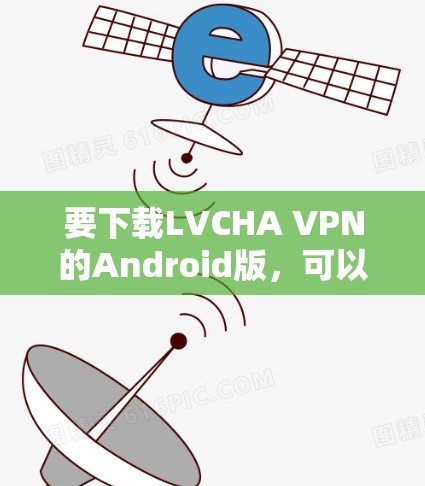 要下载LVCHA VPN的Android版，可以按照以下步骤操作