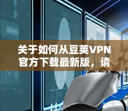 关于如何从豆荚VPN官方下载最新版，请按照以下步骤操作