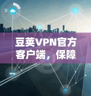 豆荚VPN官方客户端，保障通信安全的高效解决方案