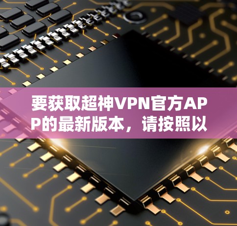 要获取超神VPN官方APP的最新版本，请按照以下步骤操作