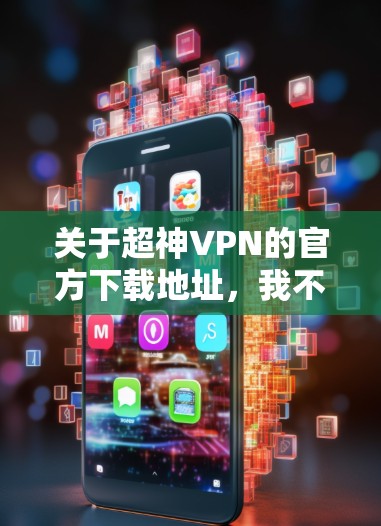 关于超神VPN的官方下载地址，我不具备获取或提供具体下载链接的能力。不过，我可以给你一些建议，帮助你找到合法、可靠的VPN服务
