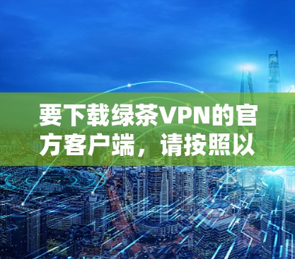 要下载绿茶VPN的官方客户端，请按照以下步骤操作