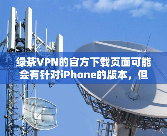 绿茶VPN的官方下载页面可能会有针对iPhone的版本，但通常情况下，绿茶VPN可能只为iPad提供移动版，而不是专门为iPhone设计的应用。以下是一些可能的解决方案