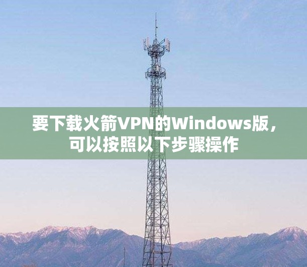 要下载火箭VPN的Windows版，可以按照以下步骤操作