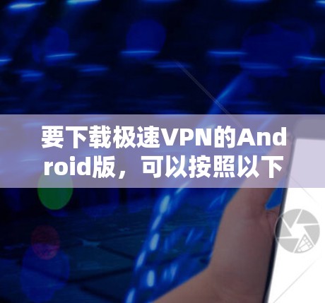 要下载极速VPN的Android版，可以按照以下步骤操作