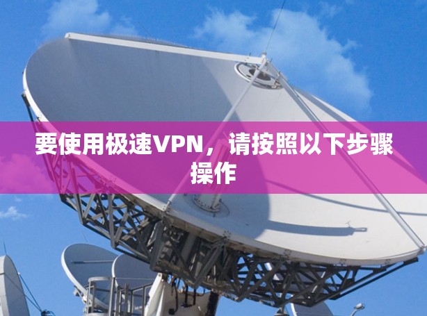 要使用极速VPN，请按照以下步骤操作