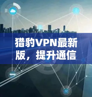 猎豹VPN最新版,提升通信安全与性能