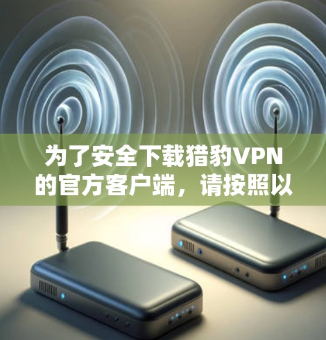 为了安全下载猎豹VPN的官方客户端，请按照以下步骤操作