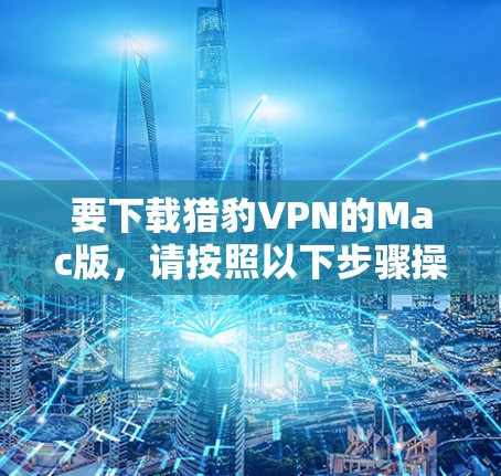 要下载猎豹VPN的Mac版，请按照以下步骤操作