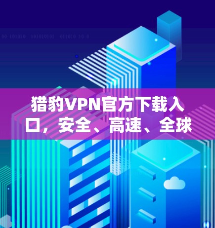 猎豹VPN官方下载入口，安全、高速、全球覆盖