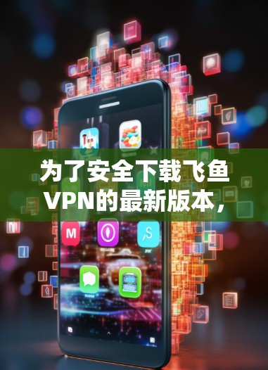 为了安全下载飞鱼VPN的最新版本，请按照以下步骤操作