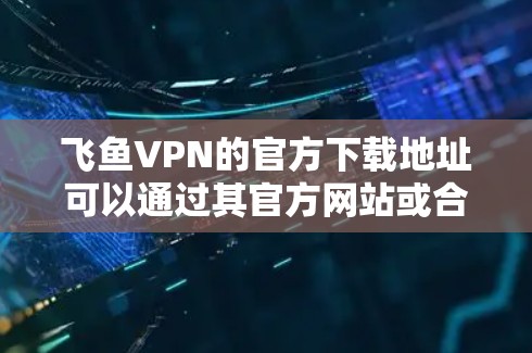 飞鱼VPN的官方下载地址可以通过其官方网站或合法的应用商店获取。以下是一些建议和步骤，帮助您安全有效地下载飞鱼VPN