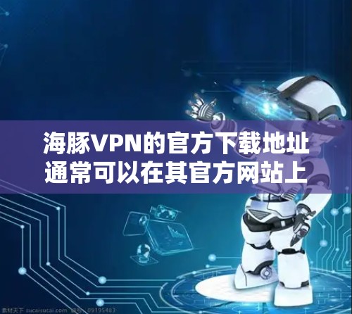 海豚VPN的官方下载地址通常可以在其官方网站上找到。如果你有具体的URL或需要帮助，请提供更多信息，我会尽力提供帮助