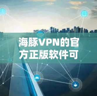 海豚VPN的官方正版软件可以通过其官方网站或推荐的下载链接获取。以下是使用海豚VPN的注意事项和建议