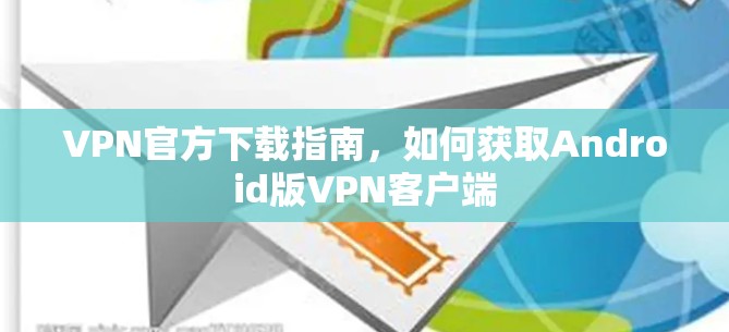 VPN官方下载指南，如何获取Android版VPN客户端