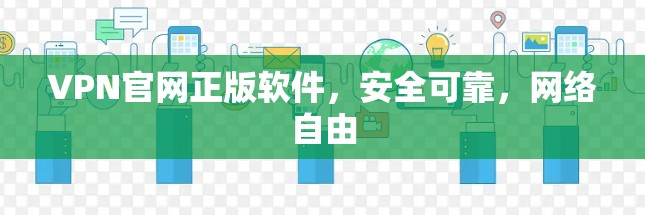 VPN官网正版软件，安全可靠，网络自由