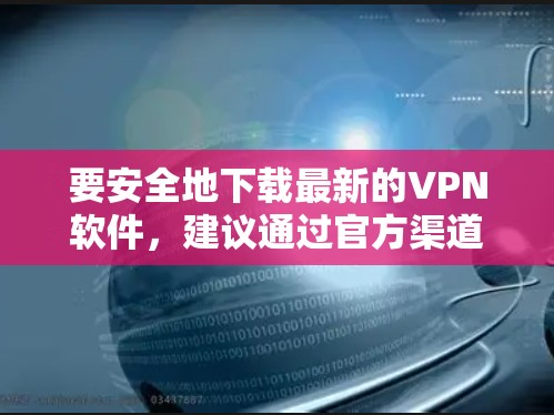 要安全地下载最新的VPN软件,建议通过官方渠道进行操作,以确保下载的文件是安全可靠的。以下是一些步骤和建议,帮助你找到并下载最新的VPN软件