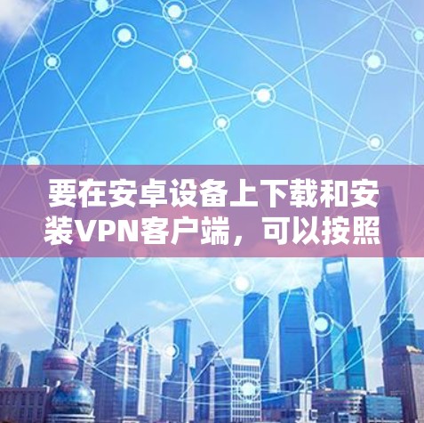 要在安卓设备上下载和安装VPN客户端，可以按照以下步骤操作